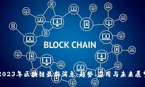 2023年区块链最新消息：趋势、应用与未来展望