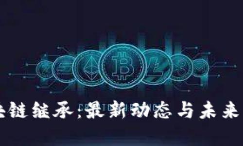 区块链继承：最新动态与未来展望