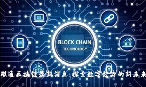 联通区块链最新消息：探索数字经济的新未来
