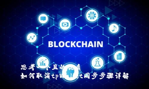 思考一个且的优质
如何取消tpWallet同步步骤详解