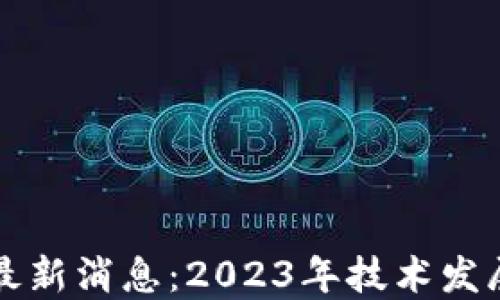 
区块链开放最新消息：2023年技术发展与应用趋势