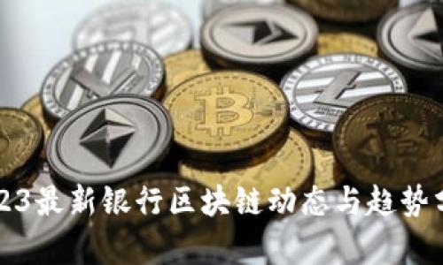 2023最新银行区块链动态与趋势分析