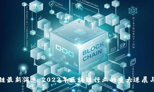 区块链最新消息：2023年区块链行业的重大进展与趋势