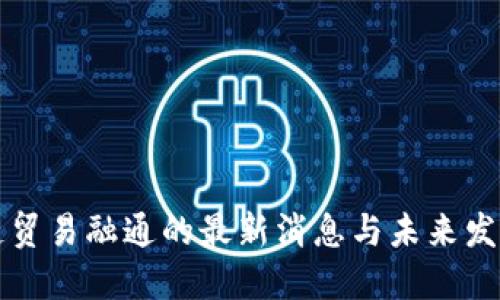 区块链贸易融通的最新消息与未来发展趋势