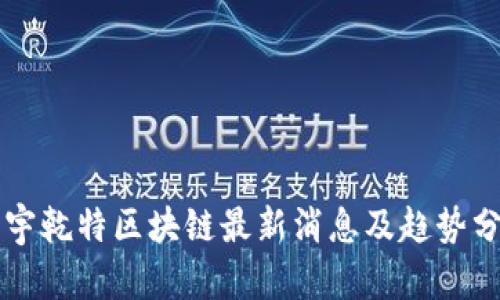 正宇乾特区块链最新消息及趋势分析
