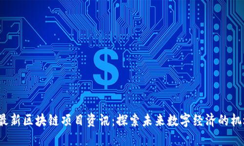 2023年最新区块链项目资讯：探索未来数字经济的机遇与挑战