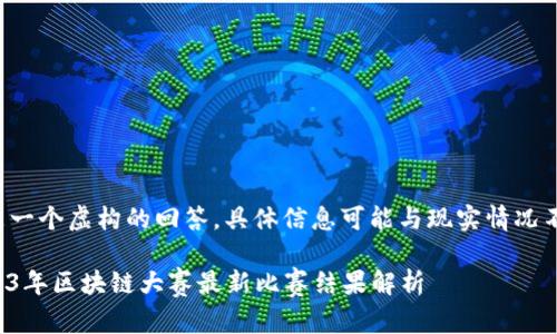 这是一个虚构的回答，具体信息可能与现实情况不符。

2023年区块链大赛最新比赛结果解析
