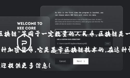 区块链是一个技术概念，而不是一种货币或单位，因此不能直接将“一个区块链”等同于一定数量的人民币。区块链是一种分布式账本技术，能够记录交易、资产、身份和其他数据。

相较之下，可能你想询问的是“一个比特币等于多少人民币”。比特币是一种加密货币，它是基于区块链技术的。在这种情况下，比特币的兑换价值是实时变动的，可以通过交易所查询当前汇率。

如果你有具体的加密货币（如比特币、以太坊等）的名称及相关的问题，欢迎提供更多信息！
