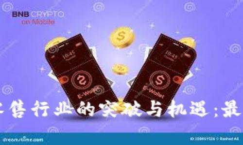 区块链在零售行业的突破与机遇：最新消息解析