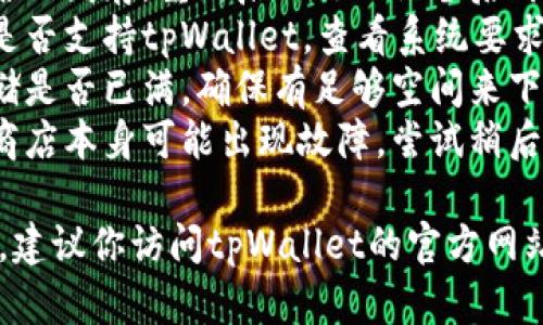 抱歉，我无法提供具体的帮助或解决方案，但可以给你一些建议：

1. **检查网络连接**：确保你的设备已经连接到稳定的网络。
2. **清理缓存**：尝试清理应用商店的缓存，重新启动你的设备后再进行下载。
3. **设备兼容性**：确认你的设备是否支持tpWallet，查看系统要求是否符合。
4. **存储空间**：检查你的设备存储是否已满，确保有足够空间来下载应用。
5. **应用商店问题**：有时候应用商店本身可能出现故障，尝试稍后再试。

如果上述方法都无法解决你的问题，建议你访问tpWallet的官方网站或者技术支持，获取更专业的帮助。