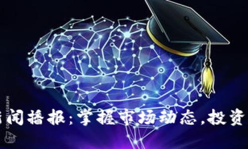 今日区块链新闻播报：掌握市场动态，投资决策不再迷茫