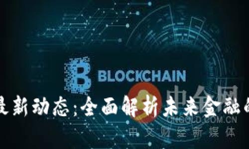 区块链银行最新动态：全面解析未来金融的变革与机遇