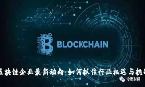 区块链企业最新动向：如何抓住行业机遇与挑战