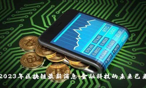 2023年区块链最新消息：金融科技的未来已来