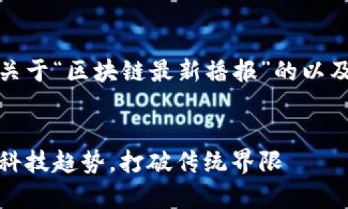 在这里，我为你准备了一个关于“区块链最新播报”的以及相关的关键词和内容大纲。


区块链最新动态：洞察未来科技趋势，打破传统界限