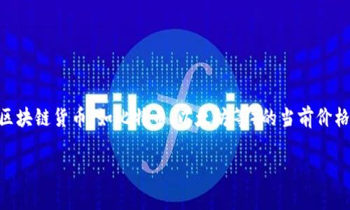 区块链币的价格是动态变化的，具体价格会根据市场供需、交易量、市场情绪以及政策等多种因素而变化。要了解某种特定区块链货币（如比特币、以太坊等）的当前价格，建议访问加密货币交易所或财务网站，如CoinMarketCap、CoinGecko等。这些网站提供实时的加密货币价格及相关信息。

如果你有特定的币种，欢迎告诉我，我可以提供更详细的信息或者方向建议！