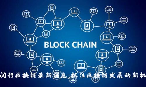 : 闵行区块链最新消息：抓住区块链发展的新机遇