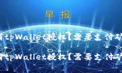 如何取消tpWallet授权？需要支付矿工费吗？

如何取消tpWallet授权？需要支付矿工费吗？