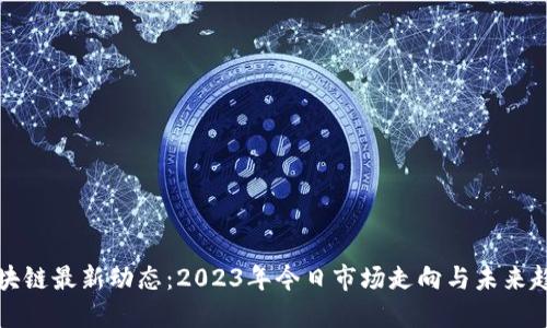 区块链最新动态：2023年今日市场走向与未来趋势