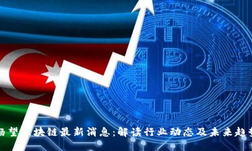 杨望区块链最新消息：解读行业动态及未来趋势